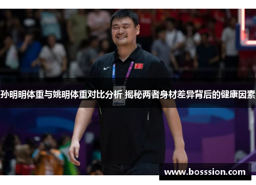 孙明明体重与姚明体重对比分析 揭秘两者身材差异背后的健康因素