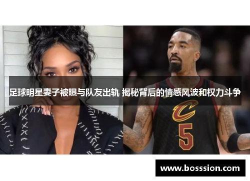 足球明星妻子被曝与队友出轨 揭秘背后的情感风波和权力斗争