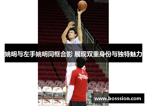 姚明与左手姚明同框合影 展现双重身份与独特魅力