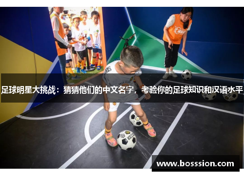 足球明星大挑战：猜猜他们的中文名字，考验你的足球知识和汉语水平