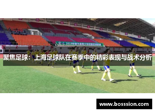 聚焦足球：上海足球队在赛季中的精彩表现与战术分析