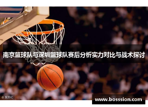 南京篮球队与深圳篮球队赛后分析实力对比与战术探讨