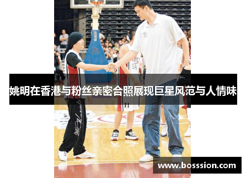 姚明在香港与粉丝亲密合照展现巨星风范与人情味