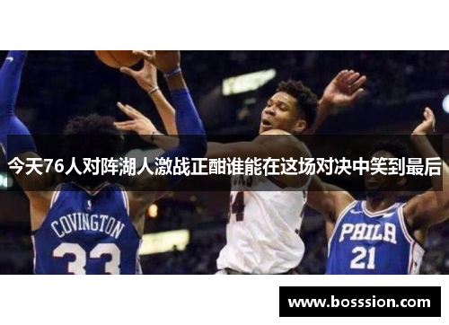 今天76人对阵湖人激战正酣谁能在这场对决中笑到最后