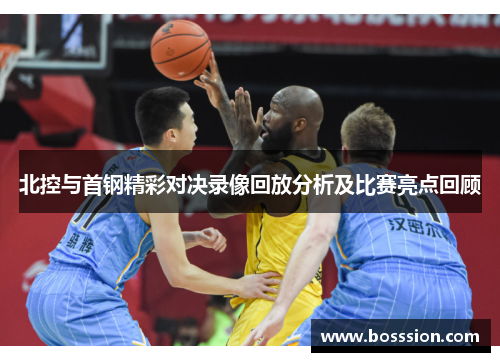 北控与首钢精彩对决录像回放分析及比赛亮点回顾