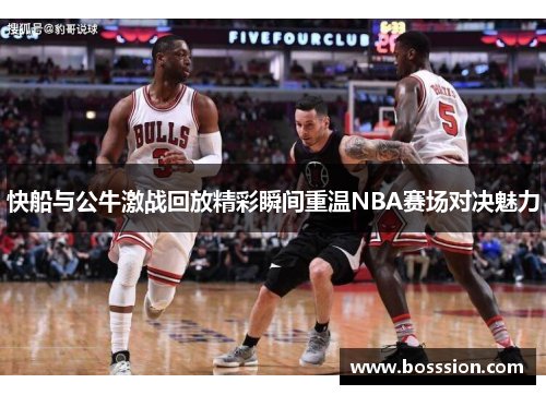 快船与公牛激战回放精彩瞬间重温NBA赛场对决魅力