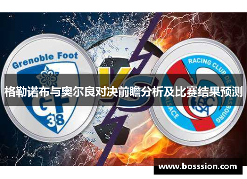 格勒诺布与奥尔良对决前瞻分析及比赛结果预测