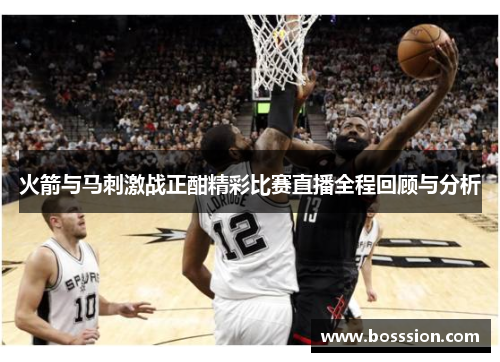 火箭与马刺激战正酣精彩比赛直播全程回顾与分析