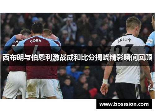 西布朗与伯恩利激战成和比分揭晓精彩瞬间回顾